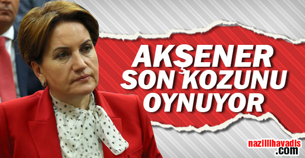 Akşener son kozunu oynuyor