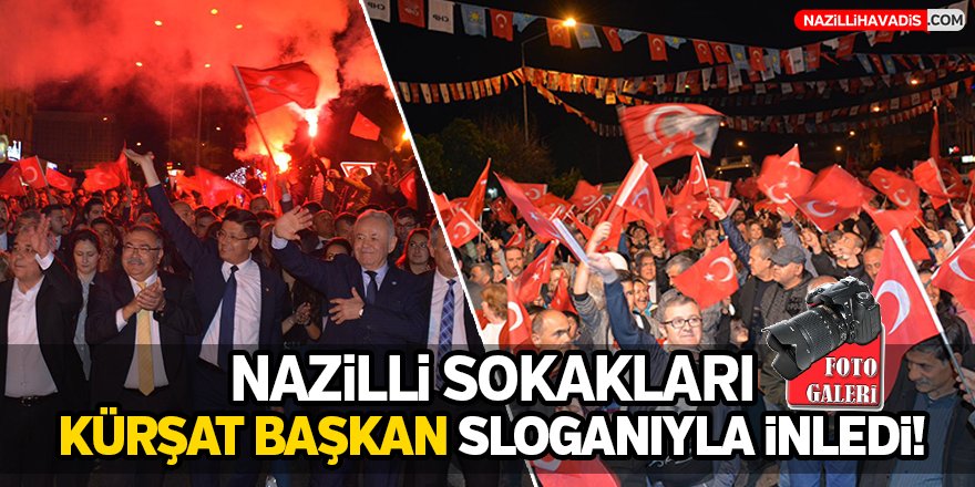 Nazilli sokakları Kürşat Başkan sloganıyla inledi!