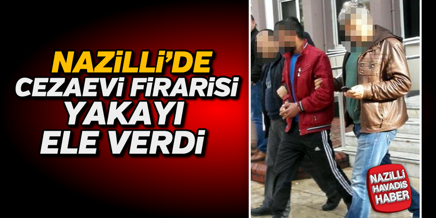 Nazilli'de cezaevi firarisi yakalandı