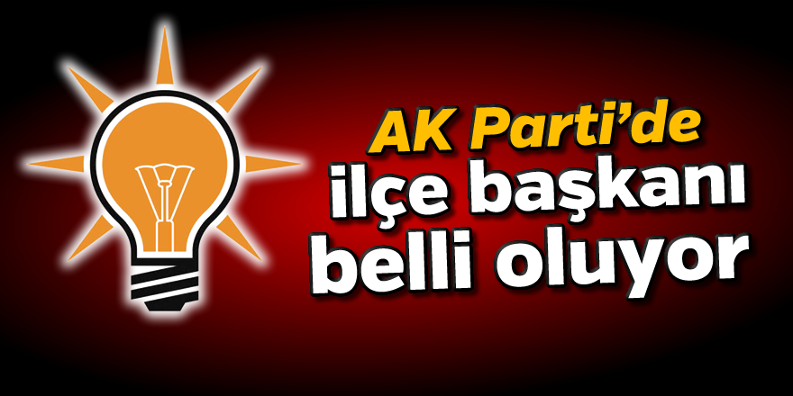 Ak Parti'de ilçe başkanı belli oluyor