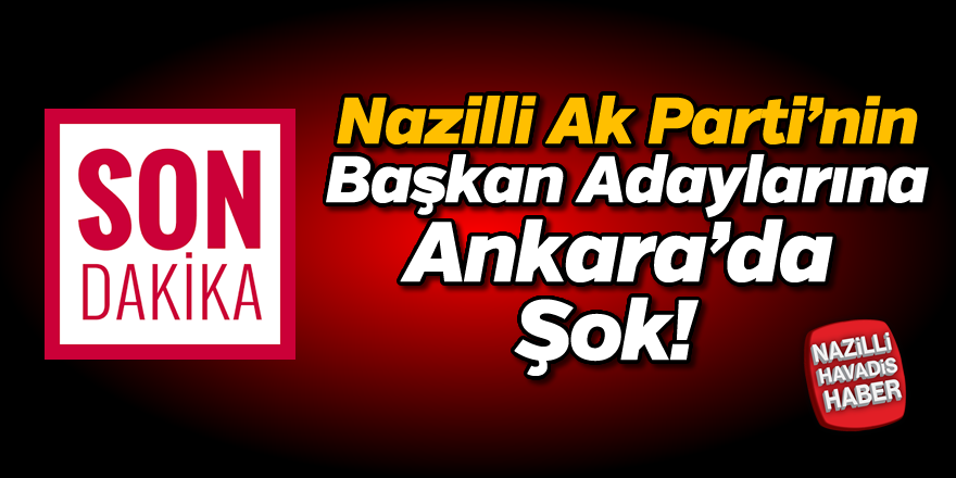 Nazilli Ak Parti'nin Başkan Adaylarına Ankara'da şok!