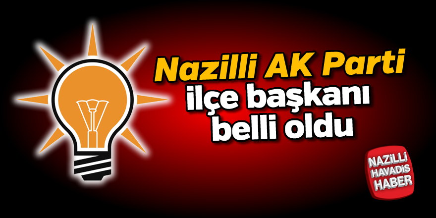 Nazilli AK Parti İlçe Başkanı belli oldu