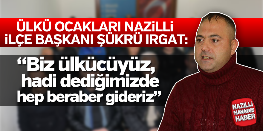 Şükrü Irgat,"Biz ülkücüyüz, hadi dediğimizde hep beraber gideriz"