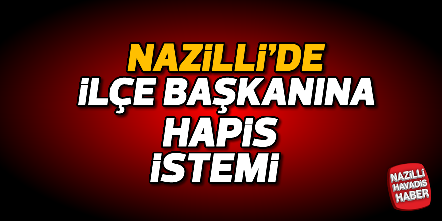 Nazilli'de ilçe başkanına hapis istemi