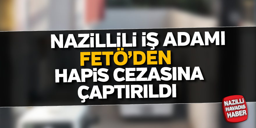 Nazillili iş adamı FETÖ'den hapis cezasına çaptırıldı