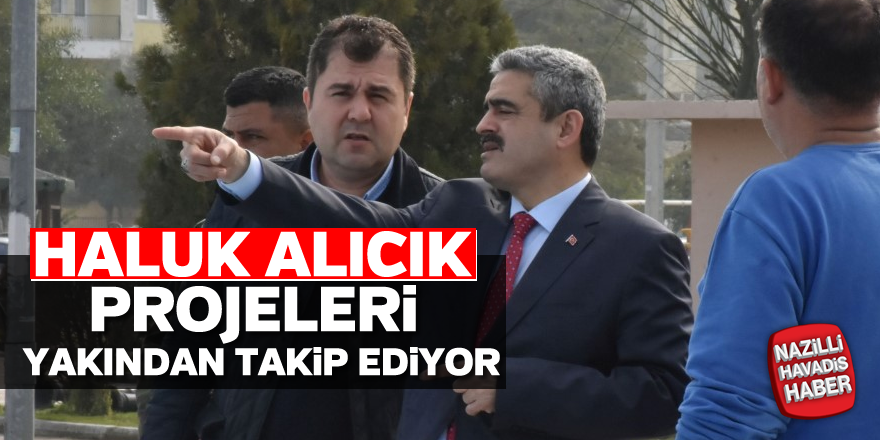 Haluk Alıcık projeleri yakından takip ediyor