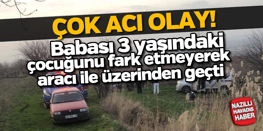 Babası 3 yaşındaki çocuğunu fark etmeyerek aracı ile üzerinden geçti