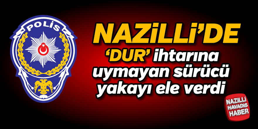 Nazilli'de 'Dur' ihtarına uymayan sürücü yakalandı