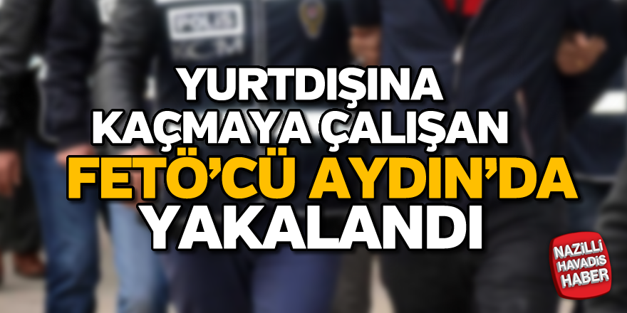 Yurtdışına kaçmaya çalışan FETÖ'cü Aydın'da yakalandı