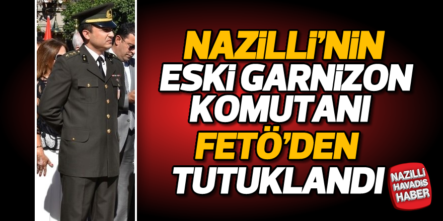 Nazilli'nin eski garnizon komutanı FETÖ'den tutuklandı