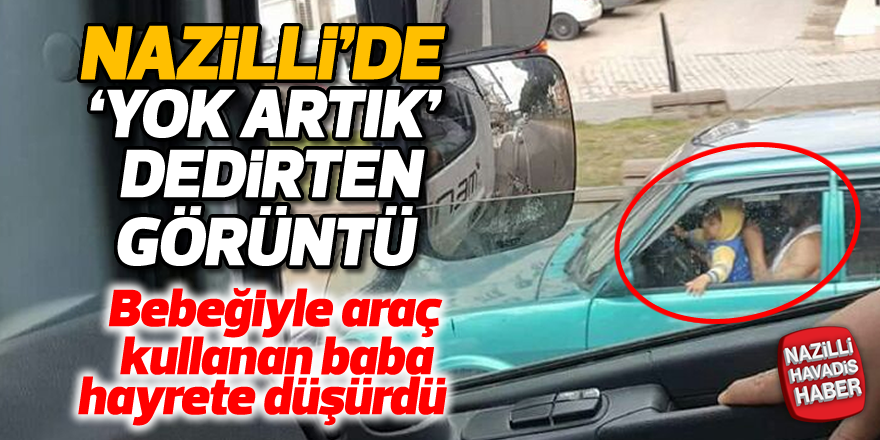 Nazilli'de bebeğiyle araba kullanan baba hayrete düşürdü