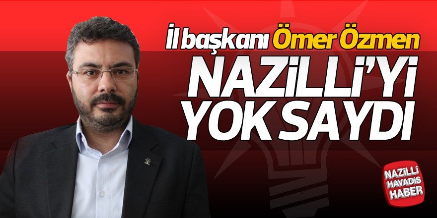 AK Parti İl Başkanı "NAZİLLİ'yi" yok saydı!