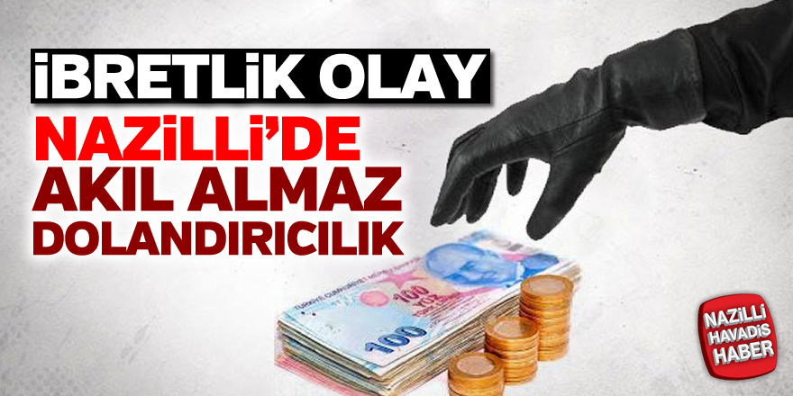 Nazilli'de akıl almaz dolandırıcılık