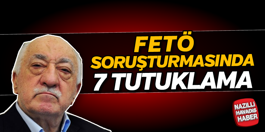 FETÖ soruşturmasında 7 tutuklama