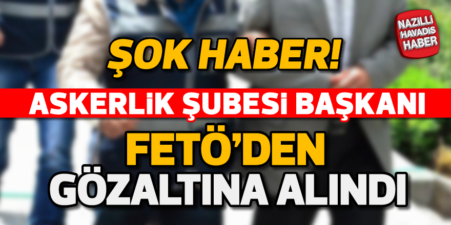 Askerlik Şubesi Başkanı FETÖ'den gözaltına alındı