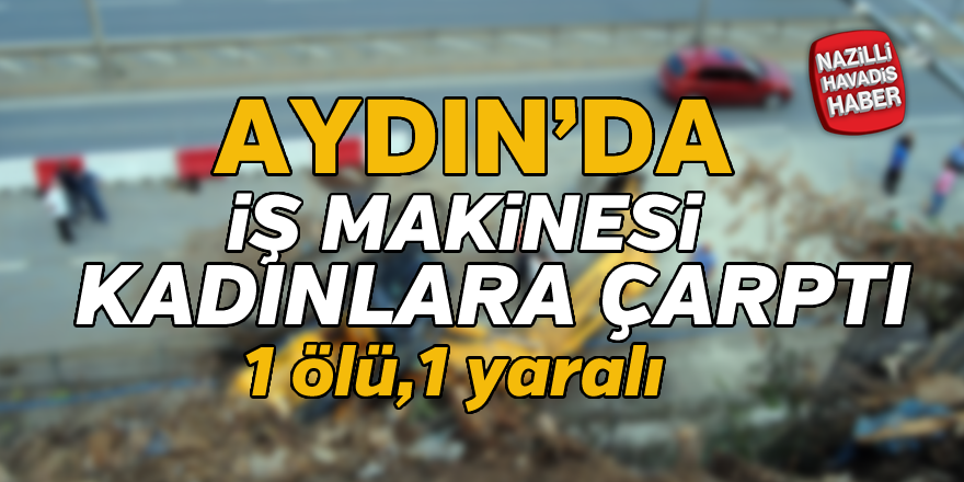 Aydın'da iş makinesinin çarptığı kadın öldü