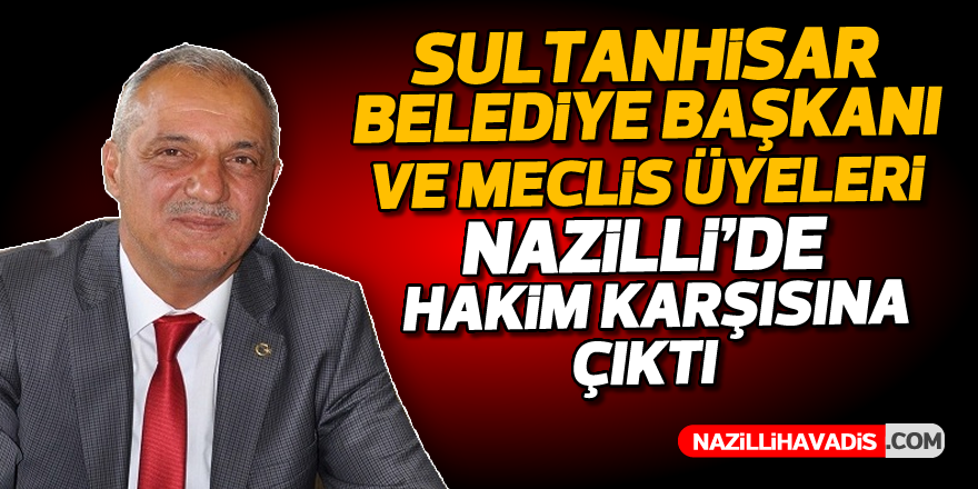 Sultanhisar Belediye Başkanı ve meclis üyeleri hakim karşısına çıktı