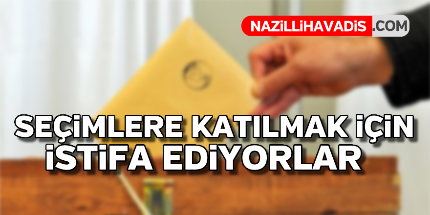 Seçime katılmak için istifa ediyorlar