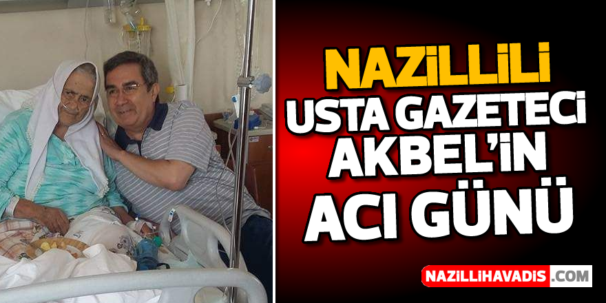 Nazillili usta gazeteci Akbel'in acı günü