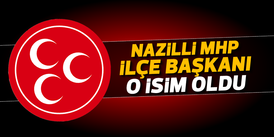 Nazilli MHP İlçe Başkanı o isim oldu