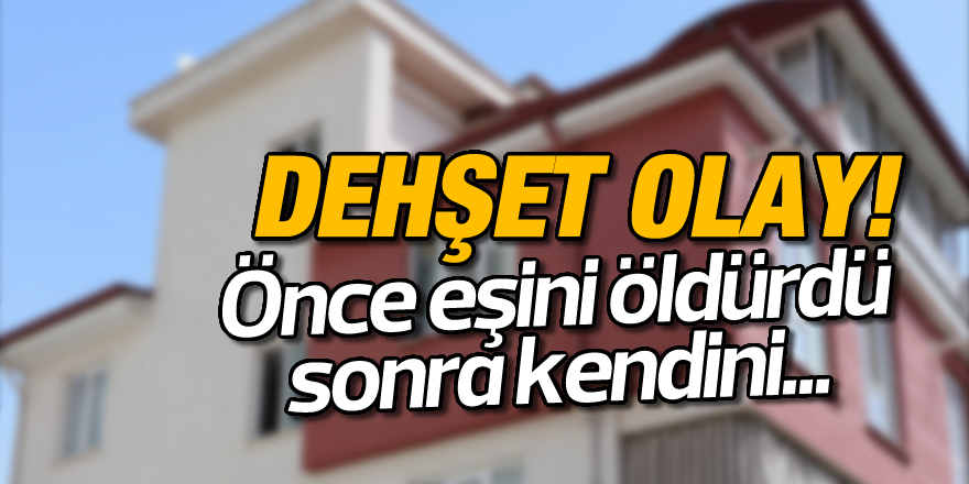 Dehşet olay! Önce eşini öldürdü sonra kendisini...