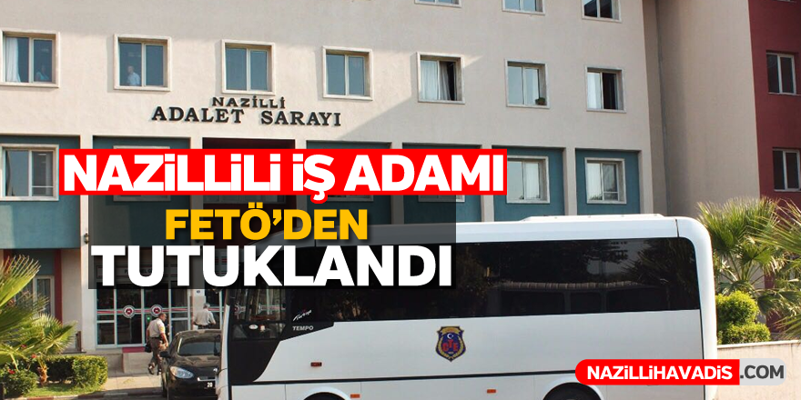 Nazillili iş adamı FETÖ'den tutuklandı