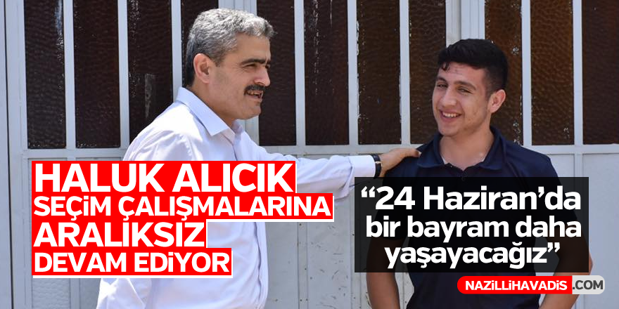 Haluk Alıcık seçim çalışmalarına aralıksız devam ediyor