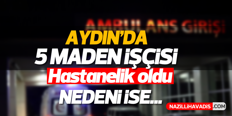 Aydın'da 5 maden işçisi hastanelik oldu