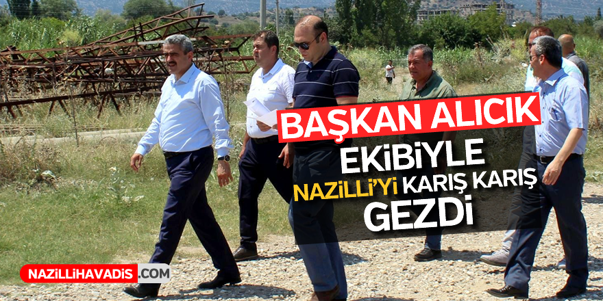 Başkan Alıcık ekibiyle Nazilli’yi karış karış gezdi