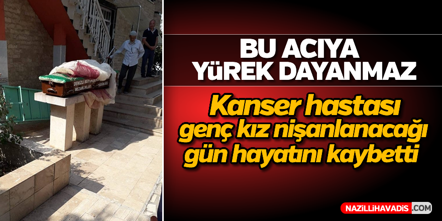 Kanser hastası genç kız nişanlanacağı gün hayatını kaybetti