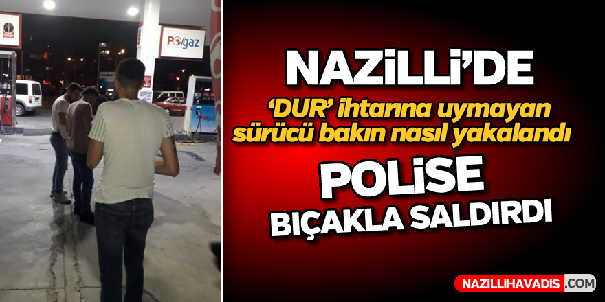 Nazilli'de dur ihtarına uymayan sürücü bıçakla polise saldırdı