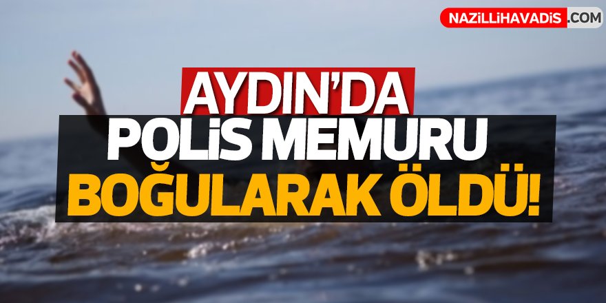 Aydın'da polis memuru boğularak öldü!