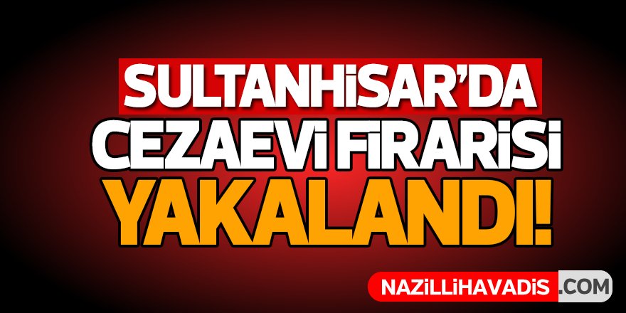 Sultanhisar'da cezaevi firarisi yakalandı