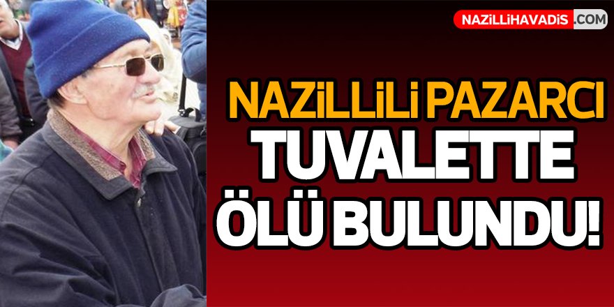 Nazillili pazarcı tuvalette ölü bulundu!