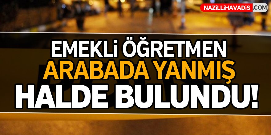 Emekli öğretmen otomobilinde yanmış halde bulundu