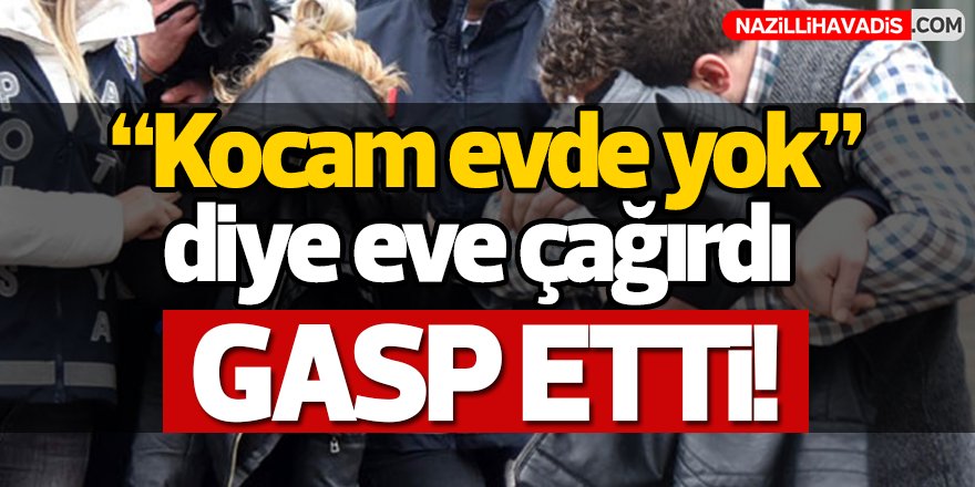 'Kocam evde yok' diye eve çağırıp, gasp etti!