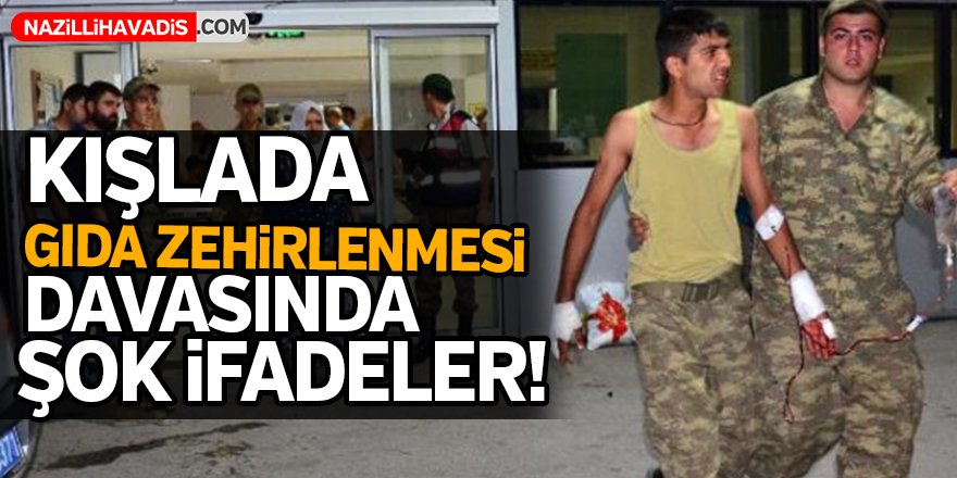 Kışladaki gıda zehirlenmesi davasında şok ifadeler