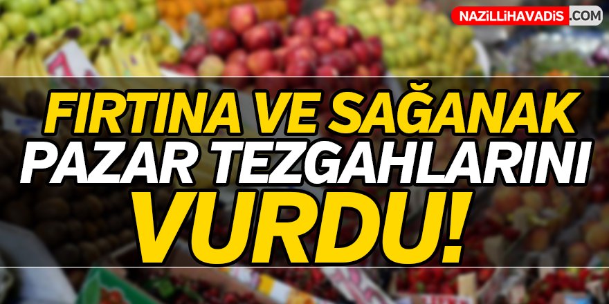 Fırtına ve sağanak, pazar tezgahlarını da vurdu!