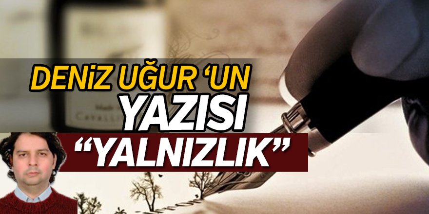 Deniz Uğur'un yazısı "YALNIZLIK"