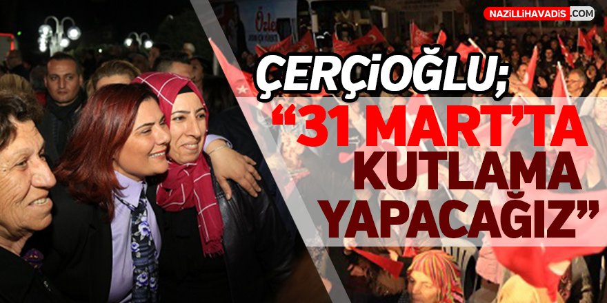 Çerçioğlu;"31 Mart'ta kutlama yapacağız"