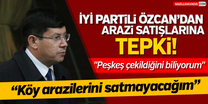 İYİ Partili Özcan'dan arazi satışlarına tepki!