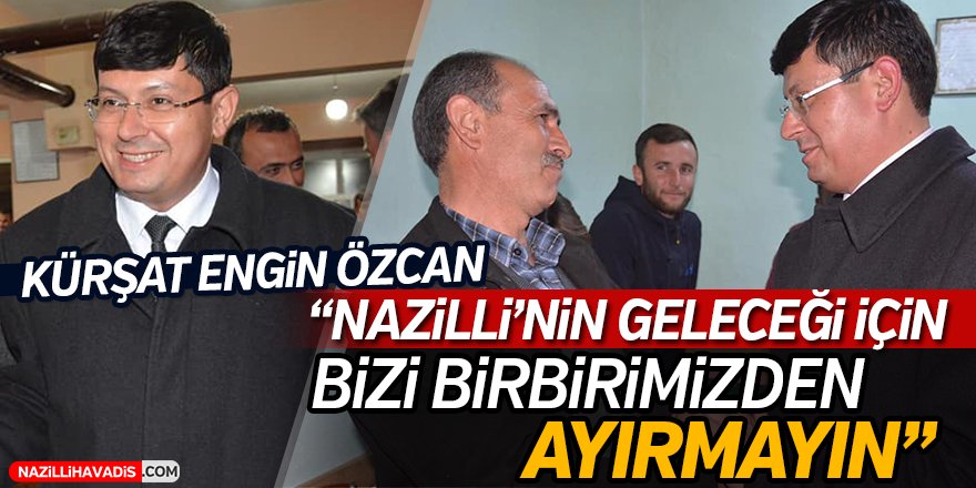 Kürşat Engin Özcan;"Nazilli'nin Geleceği İçin Bizi Birbirimizden Ayırmayın"