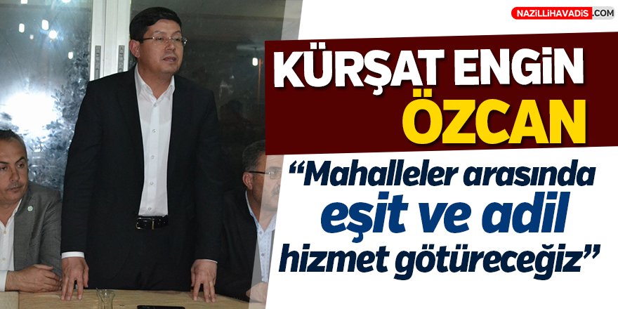 Kürşat Engin Özcan;"Mahalleler arasında eşit ve adil hizmet götüreceğiz”