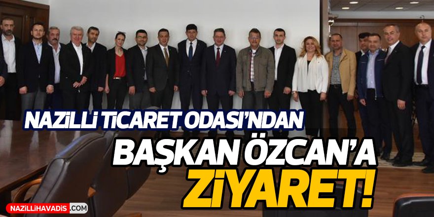 Nazilli Ticaret Odası’ndan Başkan Özcan’a ziyaret!