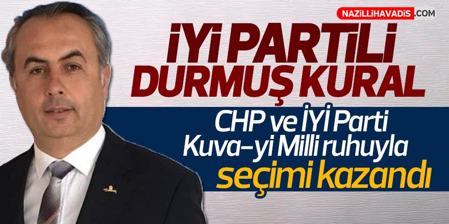 İYİ Partili Durmuş Kural ;"CHP ve İYİ Parti Kuva-yi Milli ruhuyla seçimi kazandı"