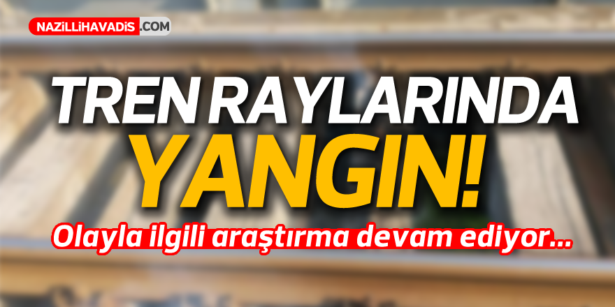 Nazilli'de tren raylarında yangın!