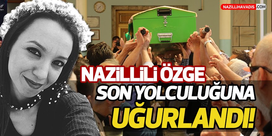 Nazilli Özge Son Yolculuğuna Uğurlandı!