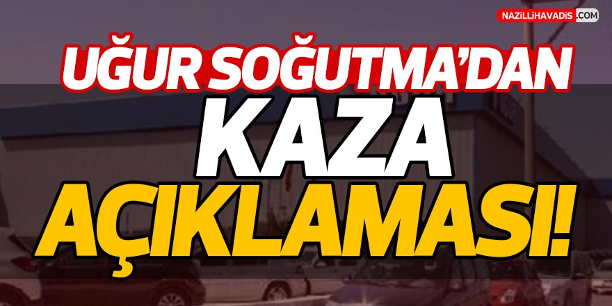 Uğur Soğutma'dan Kaza Açıklaması!