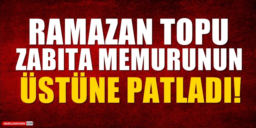 Ramazan Topu Zabıta Memurunun Üstüne Patladı!