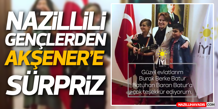 Nazillili gençlerden Akşener'e sürpriz!